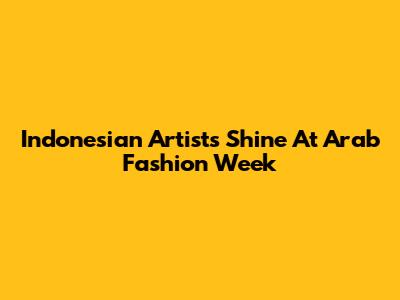 Indonesian Artists Shine At Arab Fashion Week