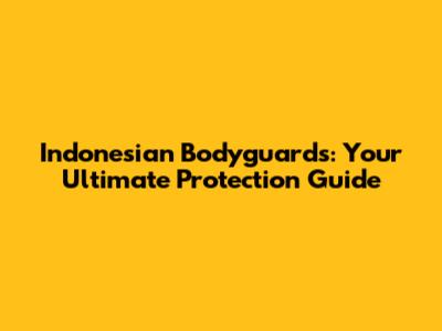 Indonesian Bodyguards: Your Ultimate Protection Guide