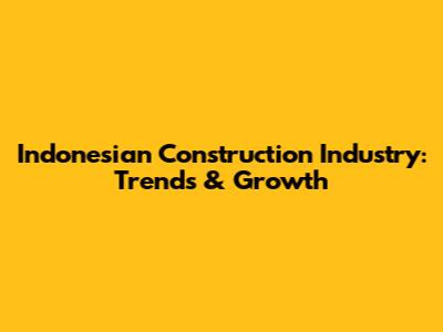 Indonesian Construction Industry: Trends & Growth