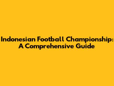 Indonesian Football Championship: A Comprehensive Guide