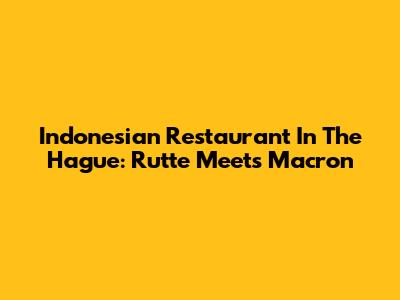 Indonesian Restaurant In The Hague: Rutte Meets Macron