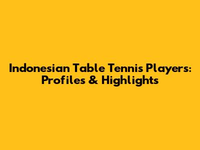 Indonesian Table Tennis Players: Profiles & Highlights