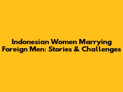 Indonesian Women Marrying Foreign Men: Stories & Challenges