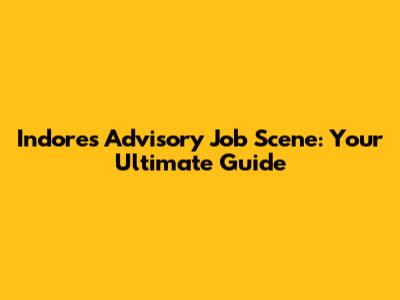 Indore's Advisory Job Scene: Your Ultimate Guide
