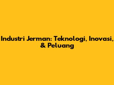 Industri Jerman: Teknologi, Inovasi, & Peluang