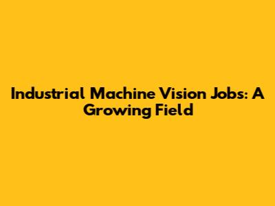 Industrial Machine Vision Jobs: A Growing Field