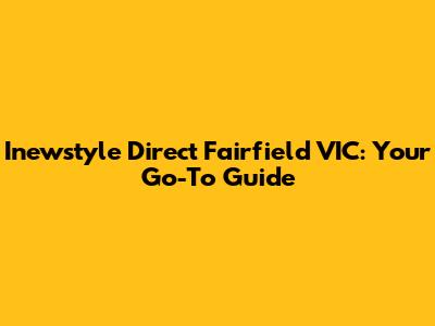 Inewstyle Direct Fairfield VIC: Your Go-To Guide