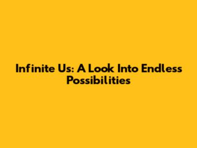 Infinite Us: A Look Into Endless Possibilities