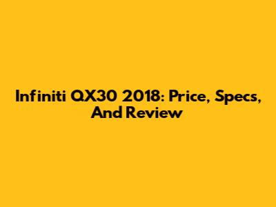 Infiniti QX30 2018: Price, Specs, And Review