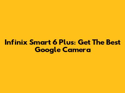 Infinix Smart 6 Plus: Get The Best Google Camera