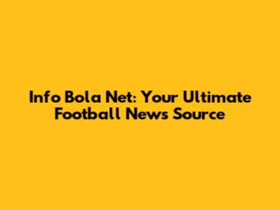 Info Bola Net: Your Ultimate Football News Source