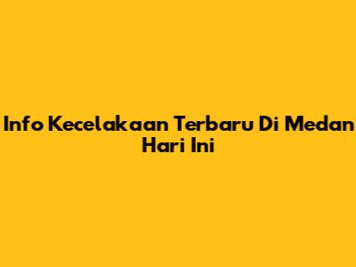 Info Kecelakaan Terbaru Di Medan Hari Ini