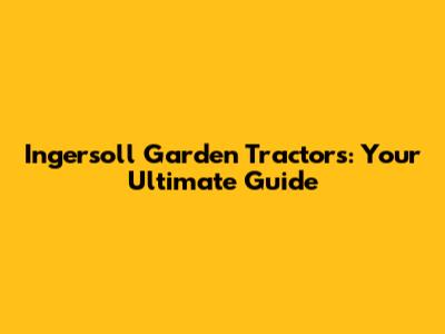Ingersoll Garden Tractors: Your Ultimate Guide