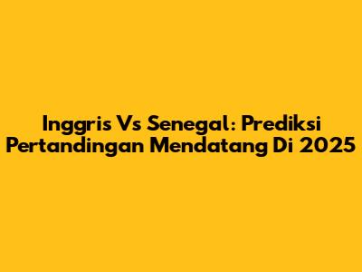 Inggris Vs Senegal: Prediksi Pertandingan Mendatang Di 2025