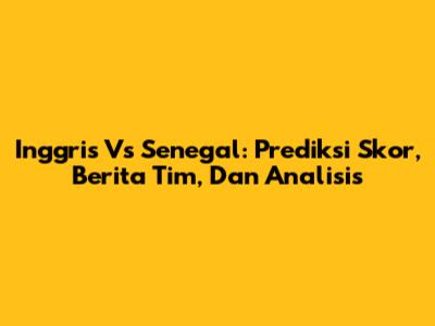 Inggris Vs Senegal: Prediksi Skor, Berita Tim, Dan Analisis