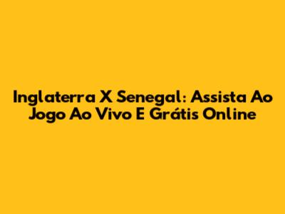 Inglaterra X Senegal: Assista Ao Jogo Ao Vivo E Grátis Online