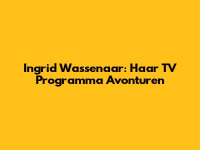 Ingrid Wassenaar: Haar TV Programma Avonturen