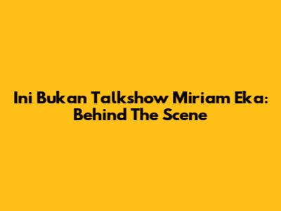 Ini Bukan Talkshow Miriam Eka: Behind The Scene