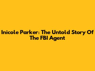 Inicole Parker: The Untold Story Of The FBI Agent