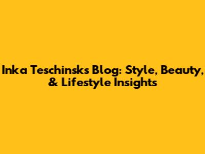 Inka Teschinsk's Blog: Style, Beauty, & Lifestyle Insights