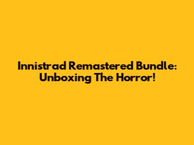 Innistrad Remastered Bundle: Unboxing The Horror!