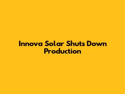 Innova Solar Shuts Down Production