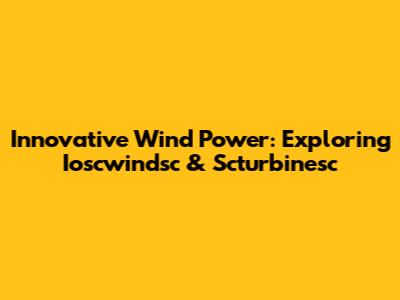 Innovative Wind Power: Exploring Ioscwindsc & Scturbinesc