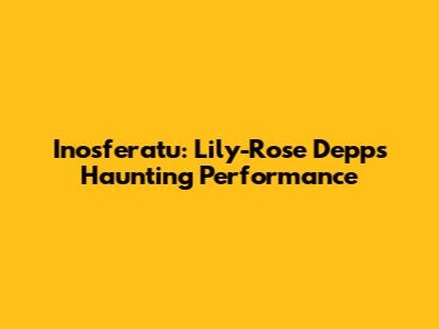 Inosferatu: Lily-Rose Depp's Haunting Performance