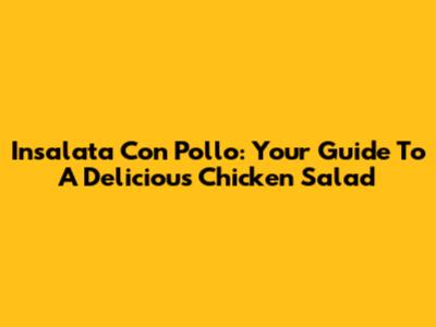 Insalata Con Pollo: Your Guide To A Delicious Chicken Salad