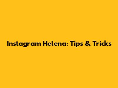 Instagram Helena: Tips & Tricks