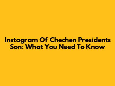 Instagram Of Chechen President's Son: What You Need To Know