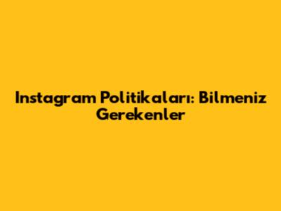 Instagram Politikaları: Bilmeniz Gerekenler