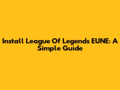 Install League Of Legends EUNE: A Simple Guide