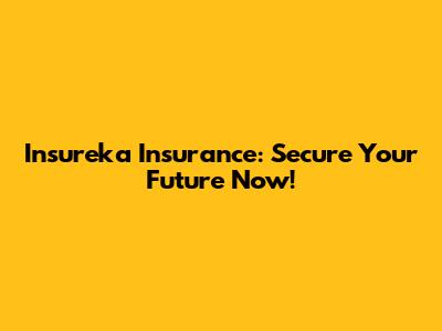 Insureka Insurance: Secure Your Future Now!