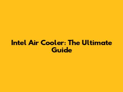 Intel Air Cooler: The Ultimate Guide