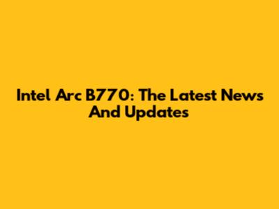 Intel Arc B770: The Latest News And Updates