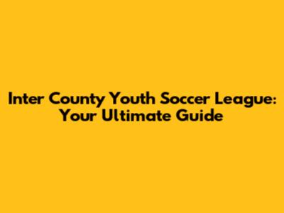 Inter County Youth Soccer League: Your Ultimate Guide