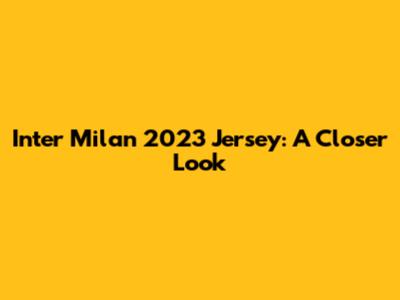 Inter Milan 2023 Jersey: A Closer Look