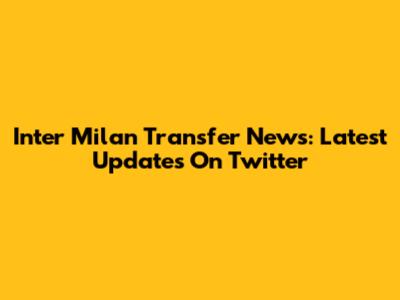 Inter Milan Transfer News: Latest Updates On Twitter