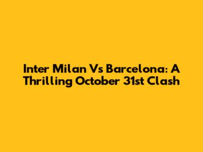 Inter Milan Vs Barcelona: A Thrilling October 31st Clash