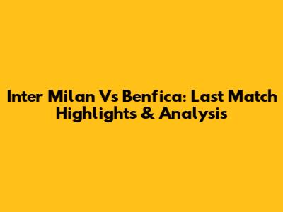 Inter Milan Vs Benfica: Last Match Highlights & Analysis