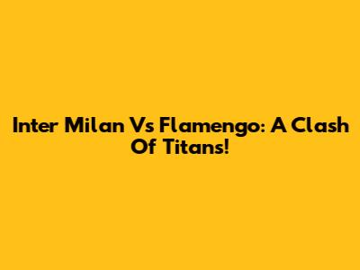 Inter Milan Vs Flamengo: A Clash Of Titans!