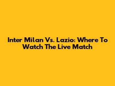 Inter Milan Vs. Lazio: Where To Watch The Live Match