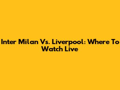 Inter Milan Vs. Liverpool: Where To Watch Live