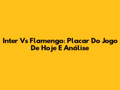 Inter Vs Flamengo: Placar Do Jogo De Hoje E Análise