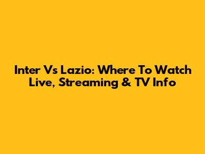 Inter Vs Lazio: Where To Watch Live, Streaming & TV Info