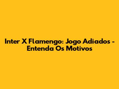 Inter X Flamengo: Jogo Adiados - Entenda Os Motivos