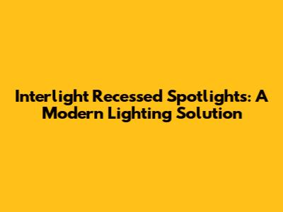 Interlight Recessed Spotlights: A Modern Lighting Solution