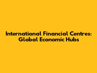 International Financial Centres: Global Economic Hubs