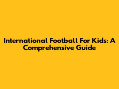 International Football For Kids: A Comprehensive Guide